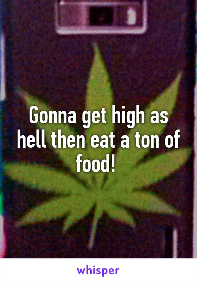 Gonna get high as hell then eat a ton of food! 