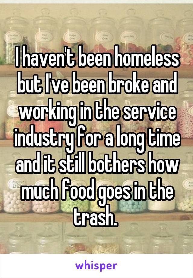 I haven't been homeless but I've been broke and working in the service industry for a long time and it still bothers how much food goes in the trash. 
