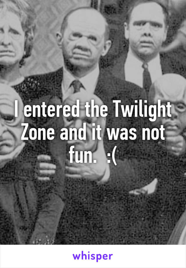 I entered the Twilight Zone and it was not fun.  :(