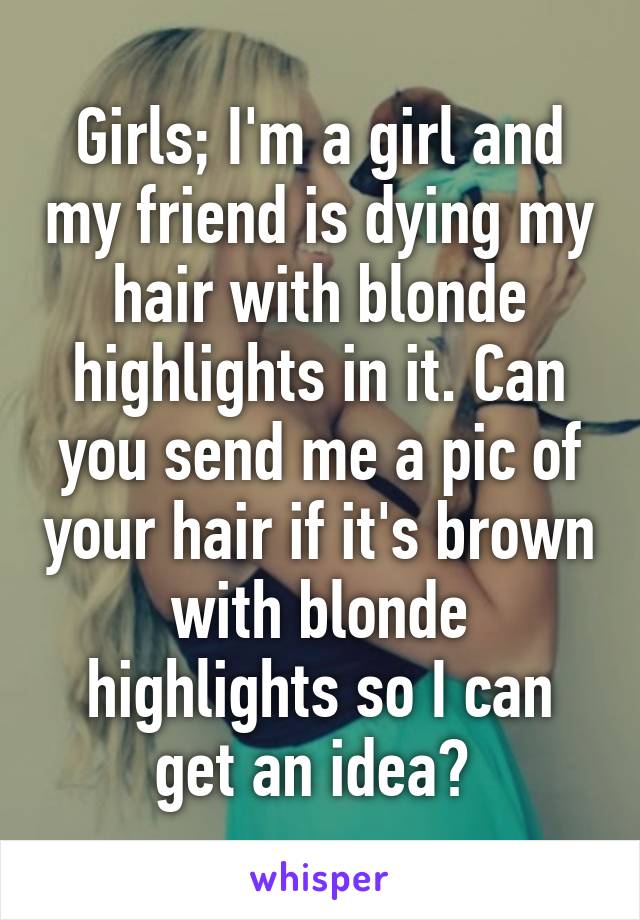 Girls; I'm a girl and my friend is dying my hair with blonde highlights in it. Can you send me a pic of your hair if it's brown with blonde highlights so I can get an idea? 