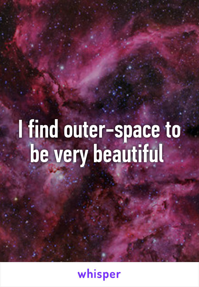 I find outer-space to be very beautiful 