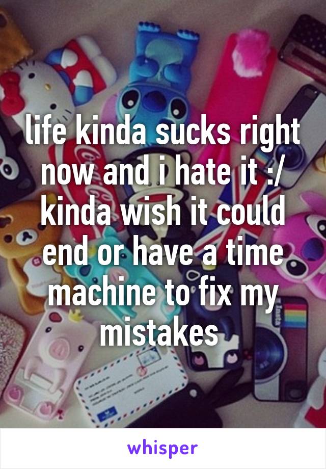 life kinda sucks right now and i hate it :/ kinda wish it could end or have a time machine to fix my mistakes 