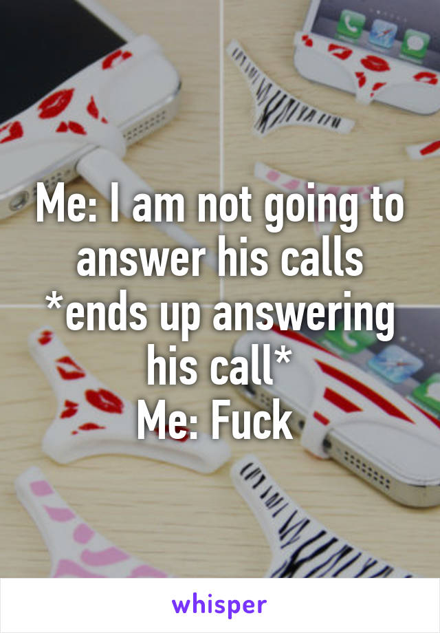 Me: I am not going to answer his calls
*ends up answering his call*
Me: Fuck 