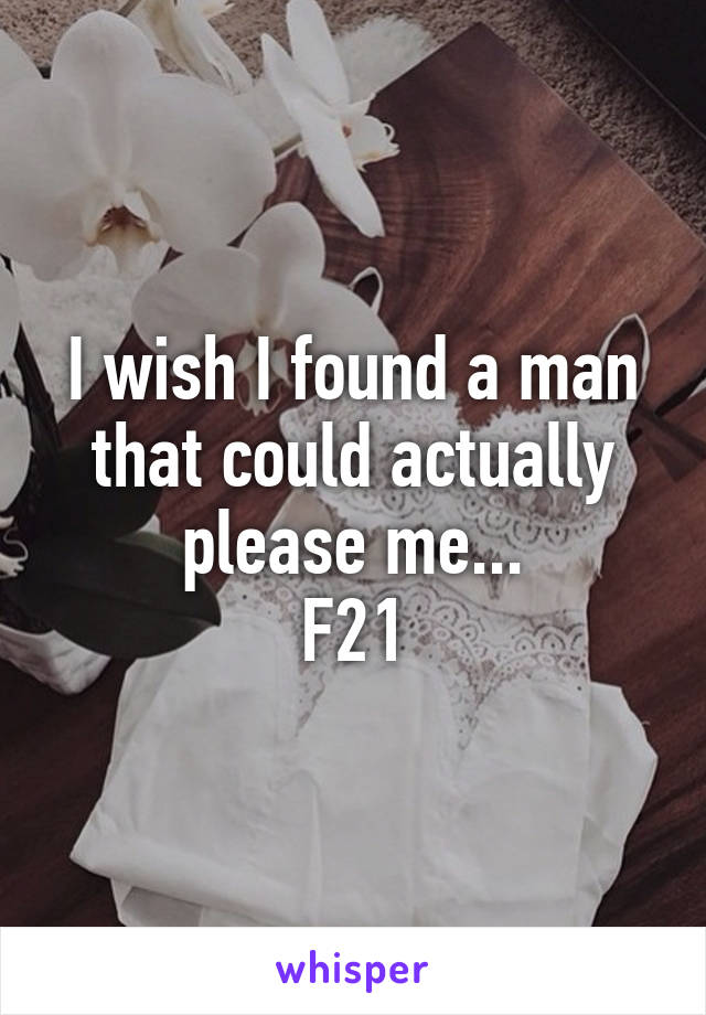 I wish I found a man that could actually please me...
F21