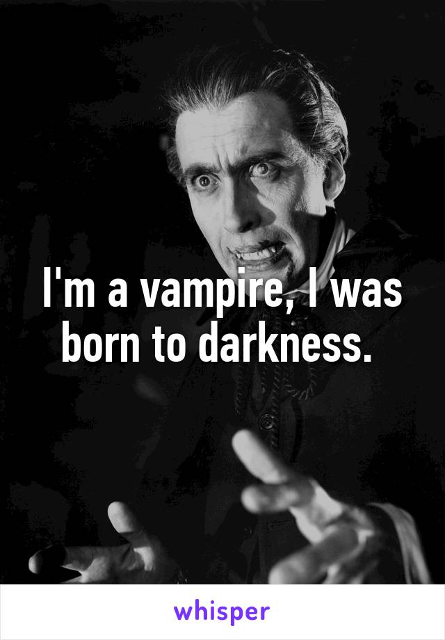 I'm a vampire, I was born to darkness. 