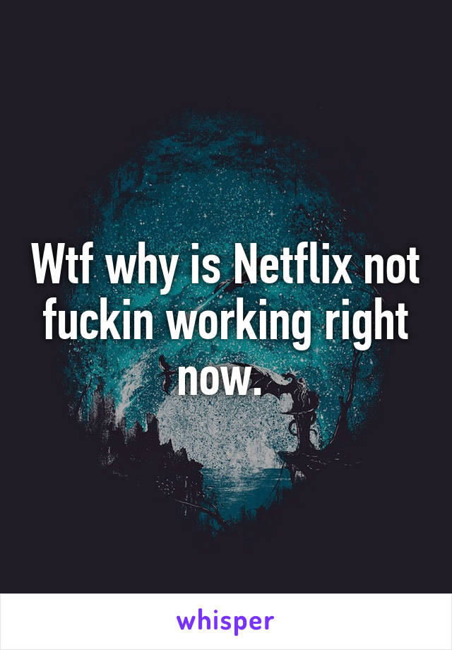 Wtf why is Netflix not fuckin working right now. 