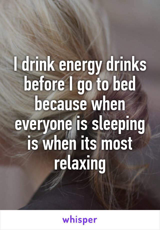 I drink energy drinks before I go to bed because when everyone is sleeping is when its most relaxing