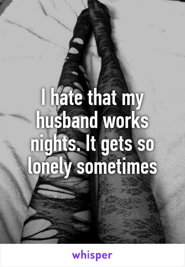 I hate that my husband works nights. It gets so lonely sometimes