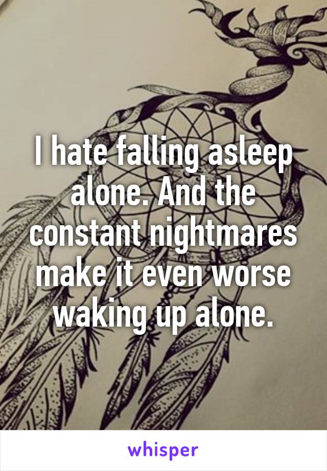 I hate falling asleep alone. And the constant nightmares make it even worse waking up alone.