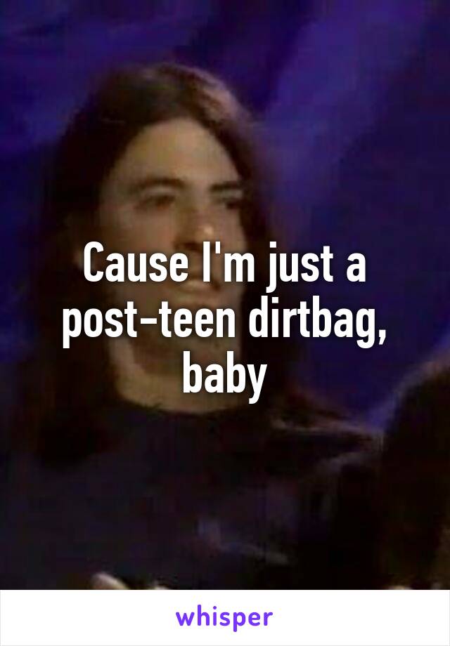 Cause I'm just a post-teen dirtbag, baby