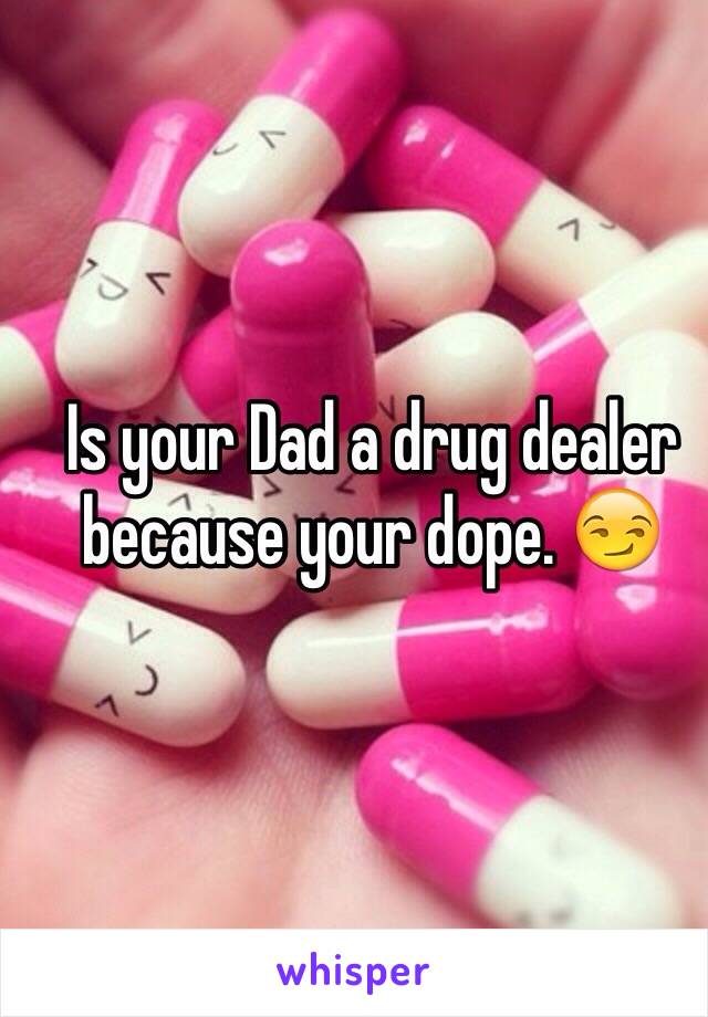 Is your Dad a drug dealer because your dope. 😏