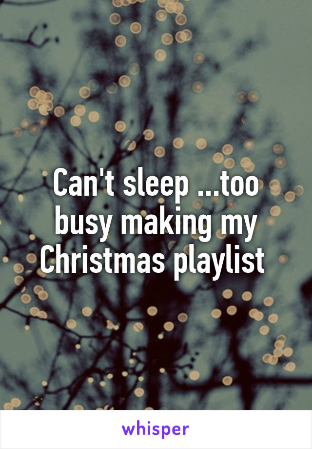 Can't sleep ...too busy making my Christmas playlist 