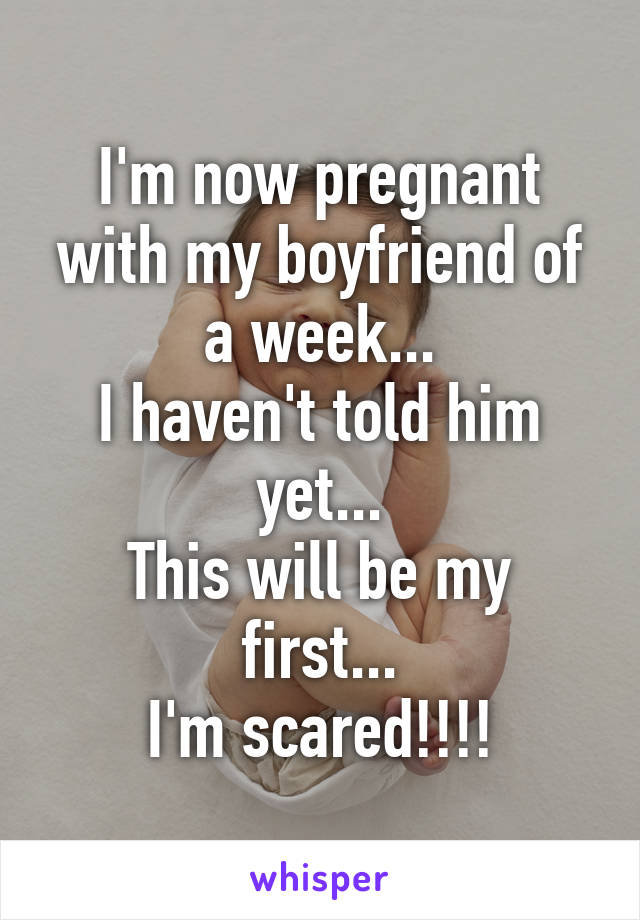 I'm now pregnant with my boyfriend of a week...
I haven't told him yet...
This will be my first...
I'm scared!!!!