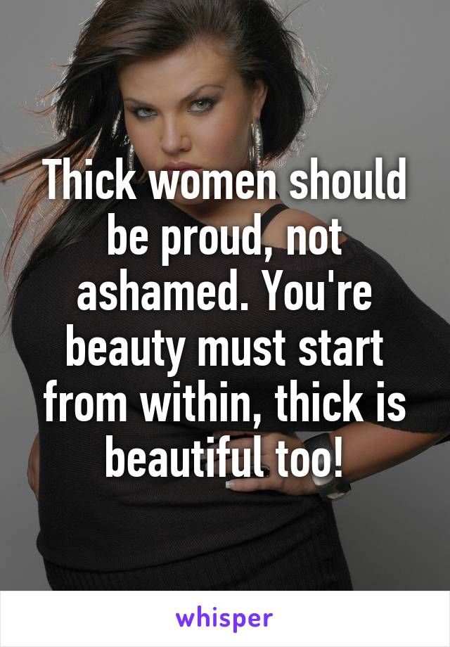 Thick women should be proud, not ashamed. You're beauty must start from within, thick is beautiful too!