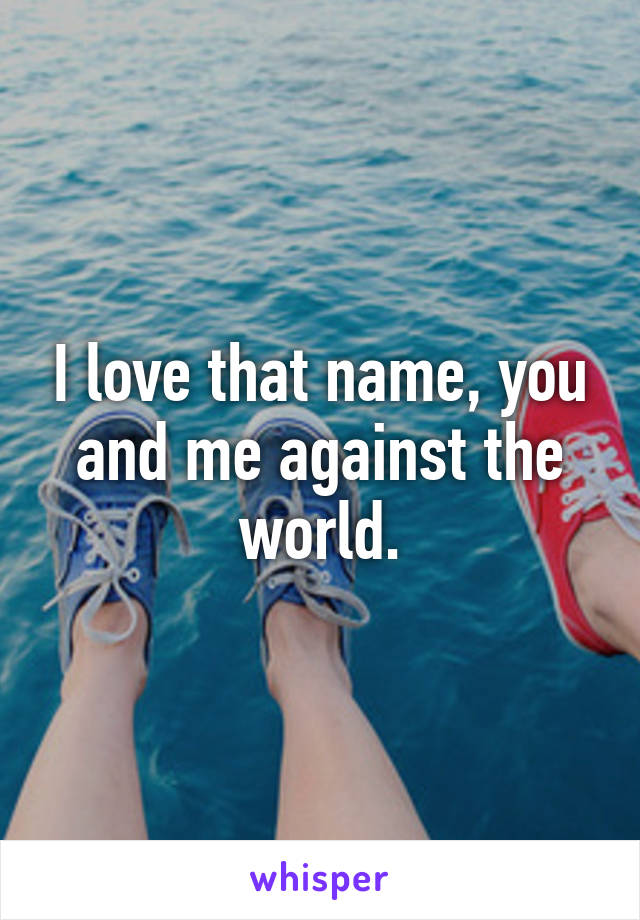 I love that name, you and me against the world.