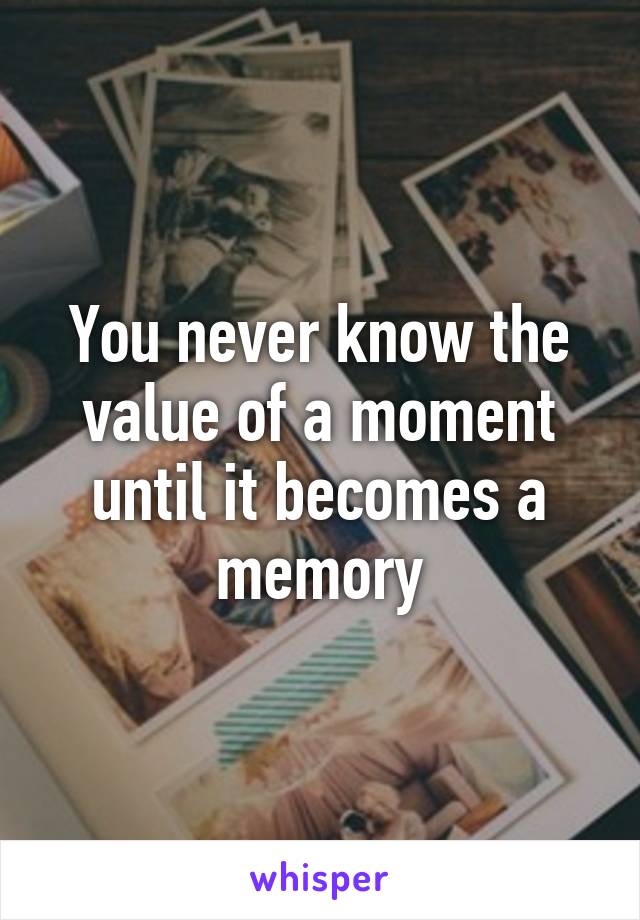 You never know the value of a moment until it becomes a memory