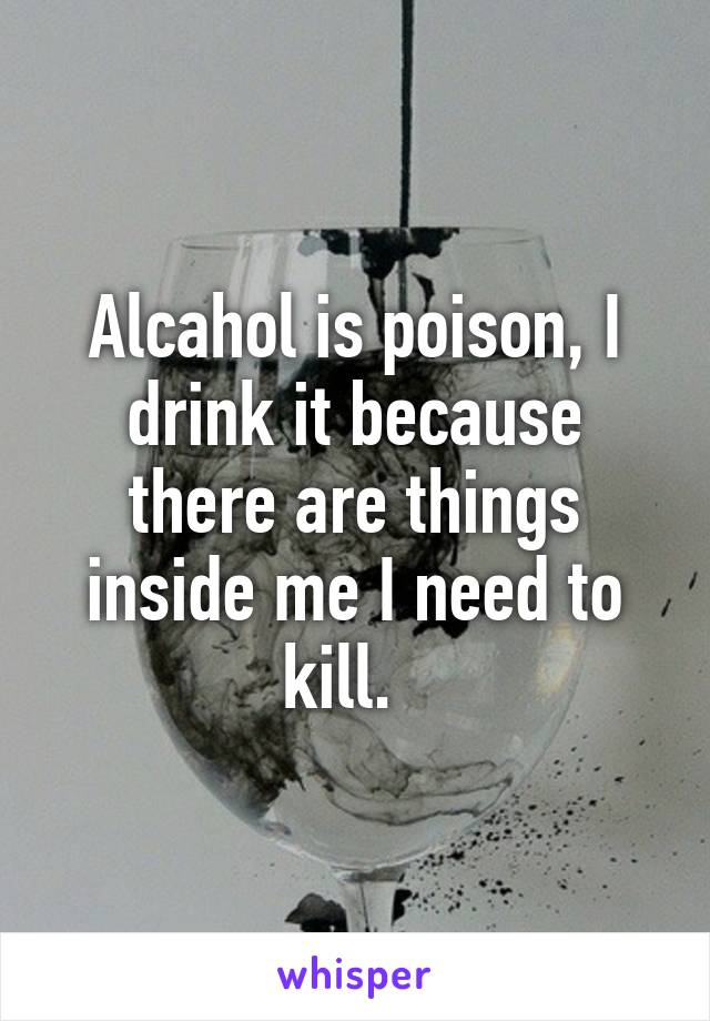 Alcahol is poison, I drink it because there are things inside me I need to kill.  