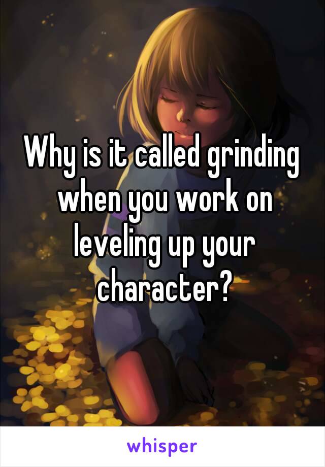 Why is it called grinding when you work on leveling up your character?