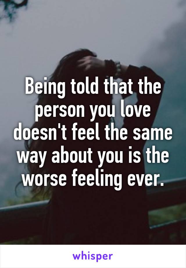 Being told that the person you love doesn't feel the same way about you is the worse feeling ever.