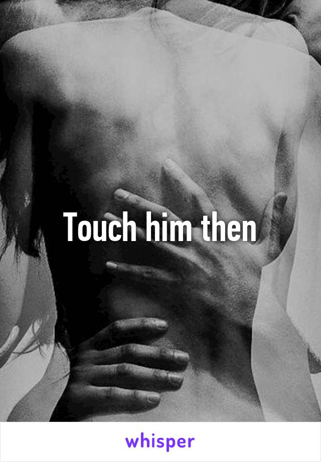 Touch him then