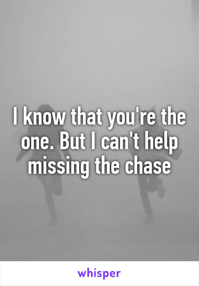 I know that you're the one. But I can't help missing the chase