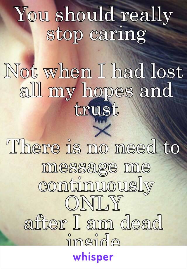 You should really stop caring

Not when I had lost all my hopes and trust

There is no need to message me continuously
ONLY
after I am dead inside.