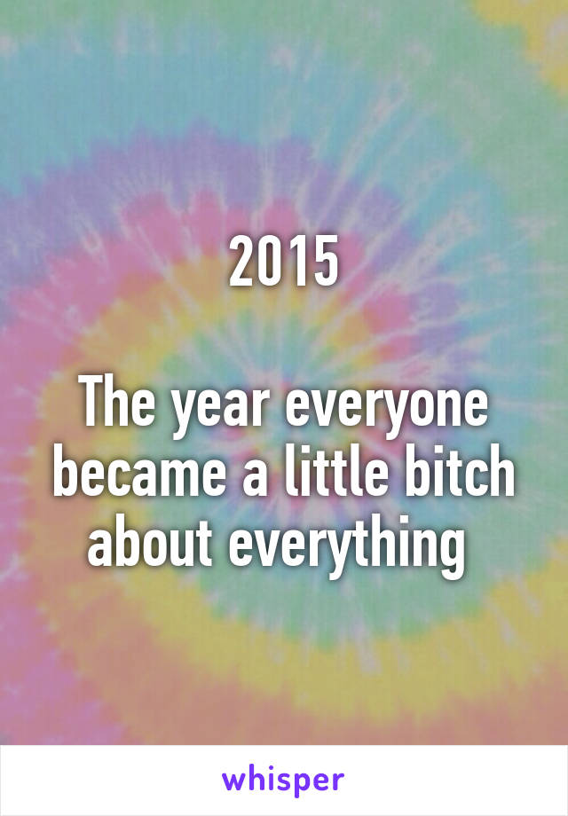 2015

The year everyone became a little bitch about everything 