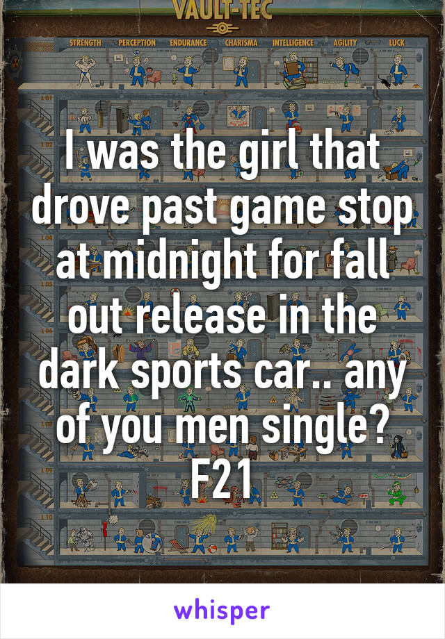 I was the girl that drove past game stop at midnight for fall out release in the dark sports car.. any of you men single?
F21