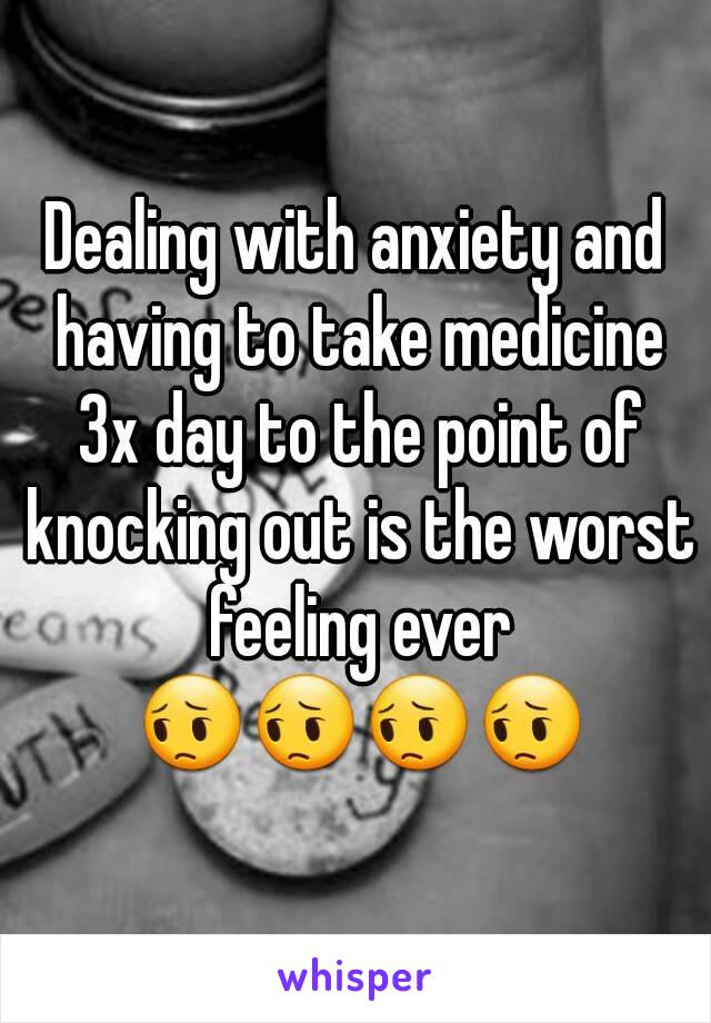 Dealing with anxiety and having to take medicine 3x day to the point of knocking out is the worst feeling ever 😔😔😔😔