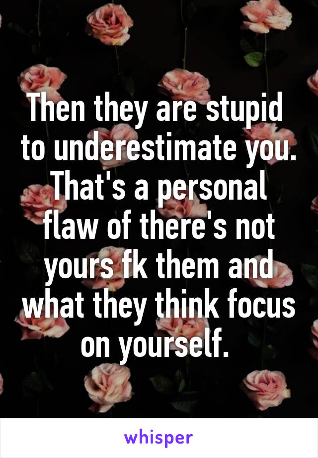 Then they are stupid  to underestimate you. That's a personal flaw of there's not yours fk them and what they think focus on yourself. 