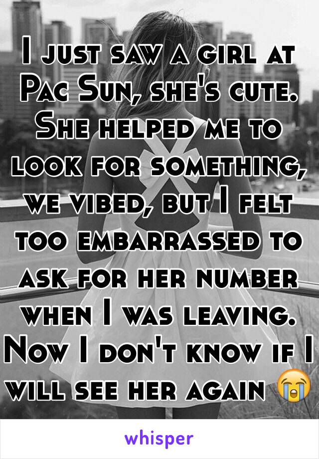 I just saw a girl at Pac Sun, she's cute. She helped me to look for something, we vibed, but I felt too embarrassed to ask for her number when I was leaving. Now I don't know if I will see her again 😭