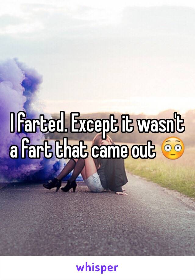 I farted. Except it wasn't  a fart that came out 😳