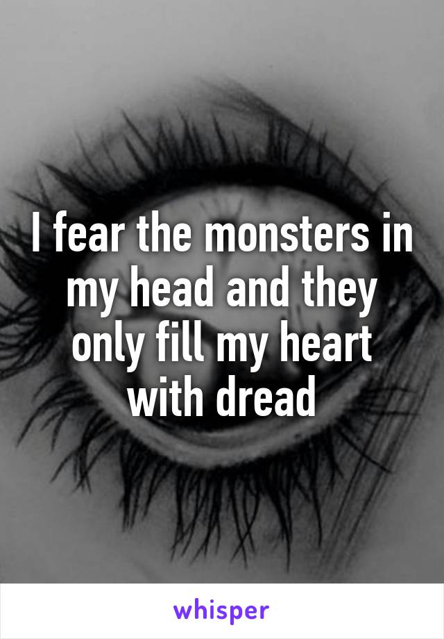 I fear the monsters in my head and they only fill my heart with dread