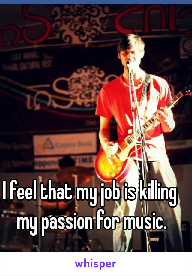 I feel that my job is killing my passion for music.