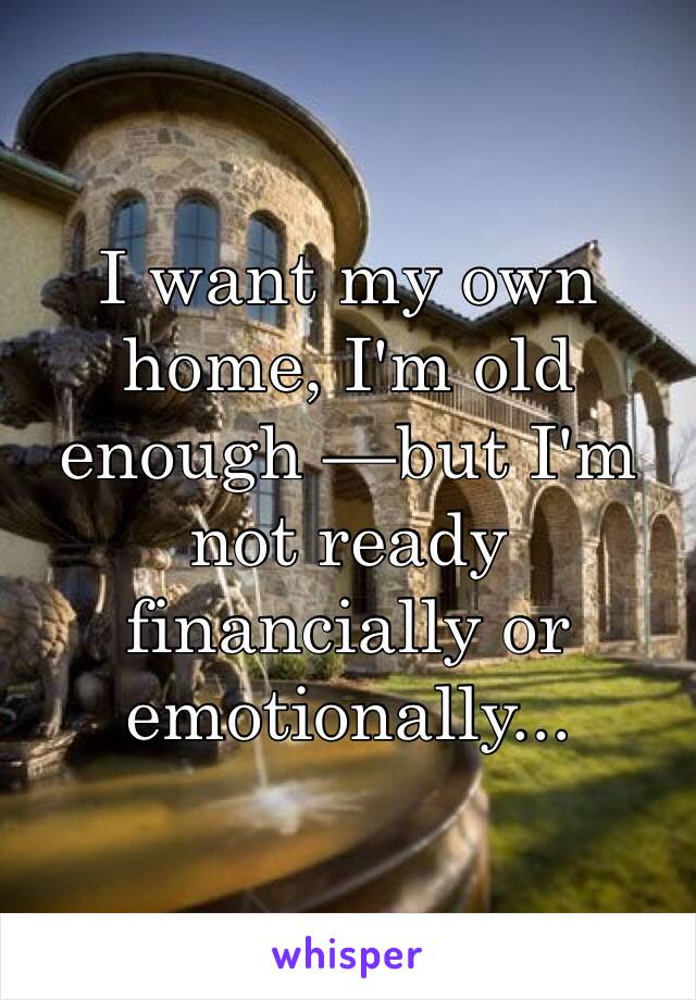 I want my own home, I'm old enough —but I'm not ready financially or emotionally...