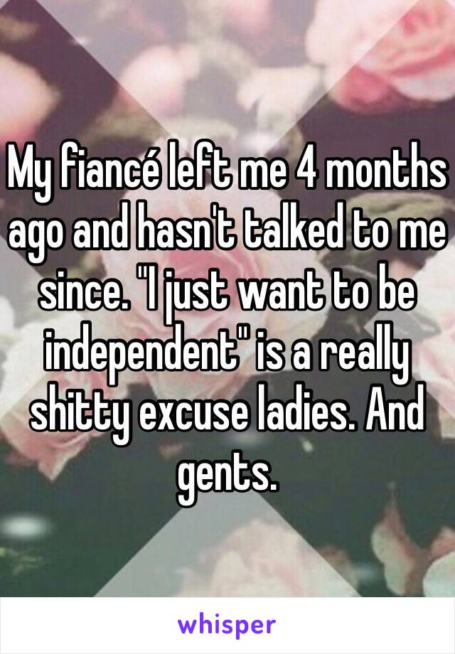 My fiancé left me 4 months ago and hasn't talked to me since. "I just want to be independent" is a really shitty excuse ladies. And gents. 