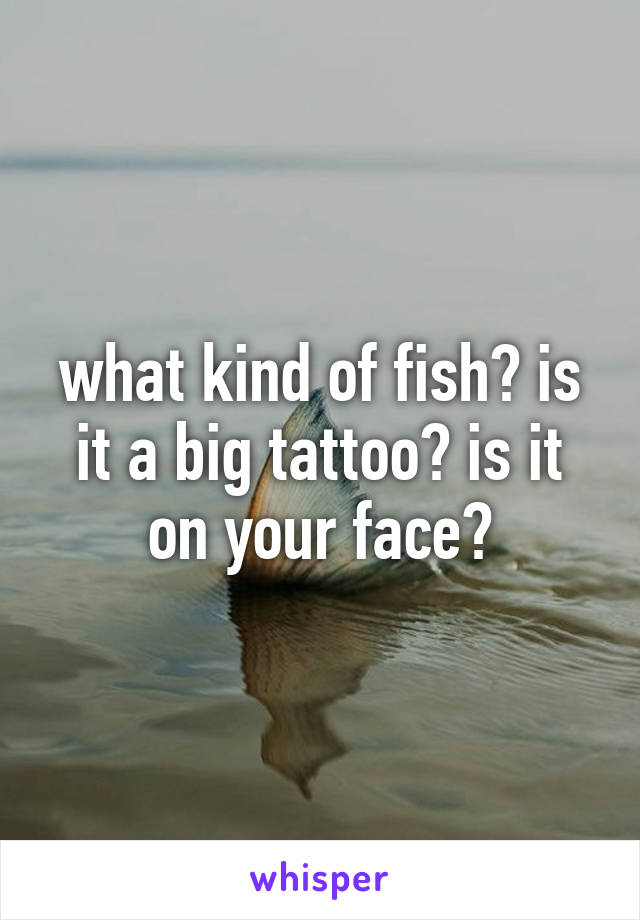 what kind of fish? is it a big tattoo? is it on your face?