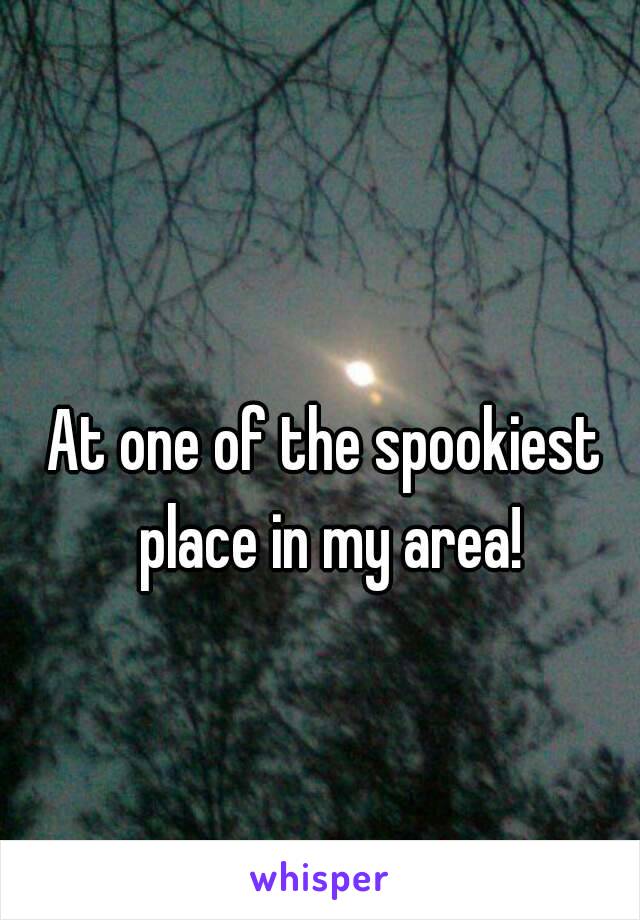 At one of the spookiest place in my area!