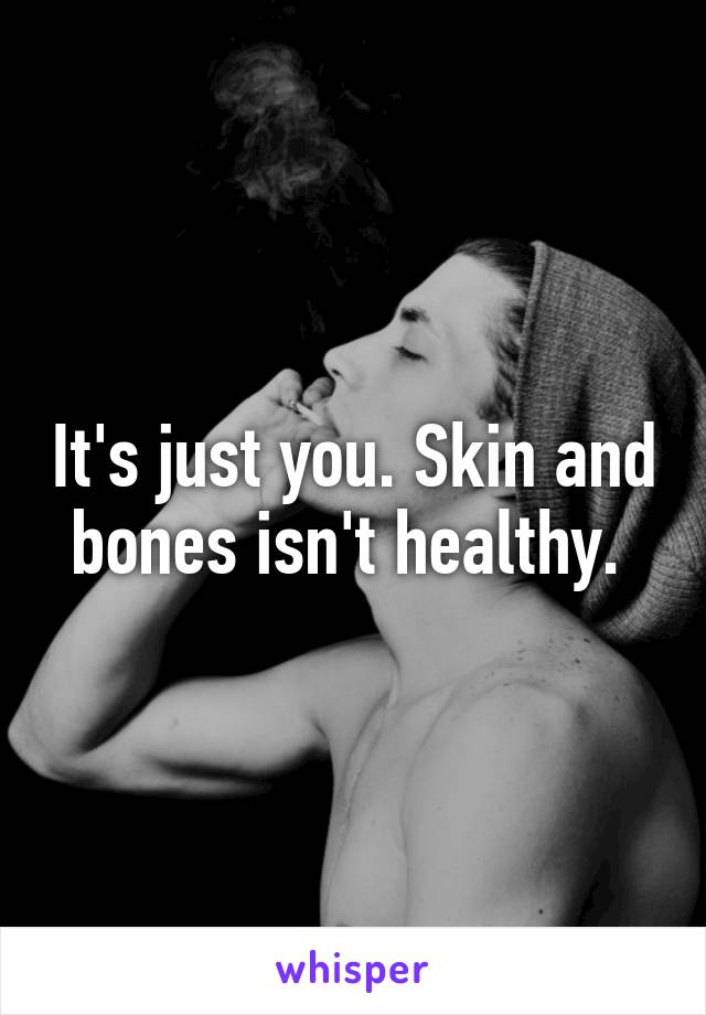 It's just you. Skin and bones isn't healthy. 