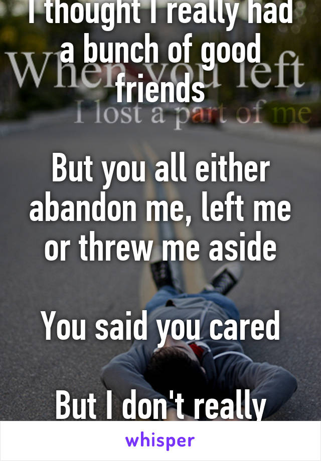 I thought I really had a bunch of good friends

But you all either abandon me, left me or threw me aside

You said you cared

But I don't really feel that anymore.