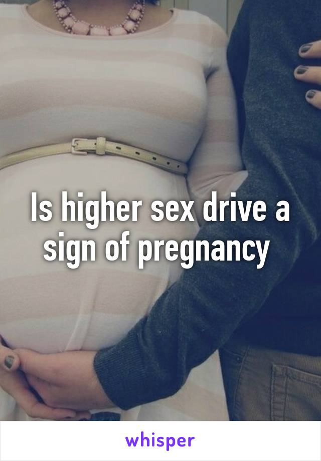 Is higher sex drive a sign of pregnancy 