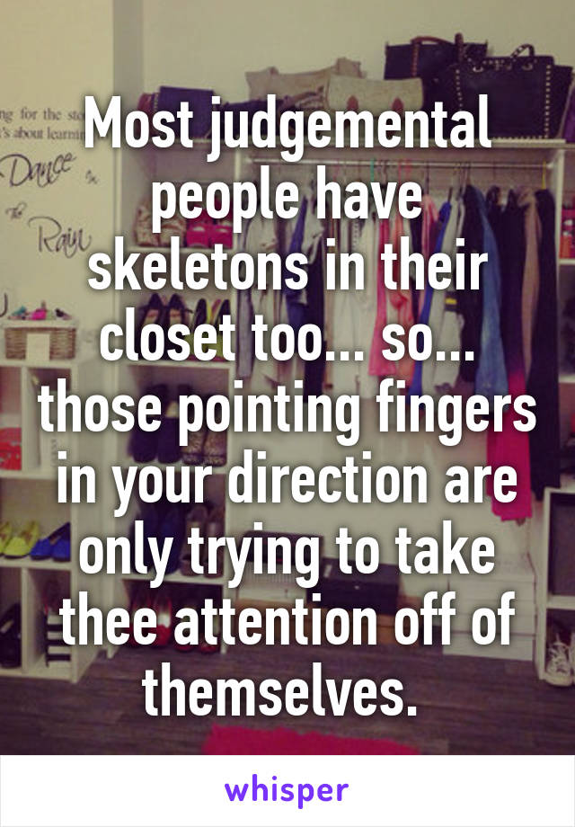 Most judgemental people have skeletons in their closet too... so... those pointing fingers in your direction are only trying to take thee attention off of themselves. 