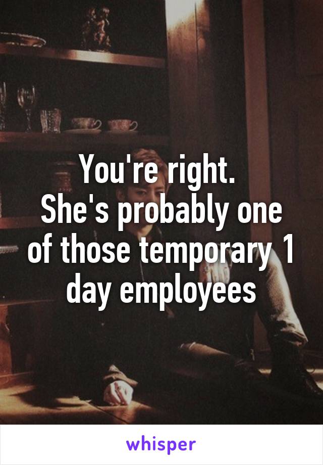 You're right. 
She's probably one of those temporary 1 day employees