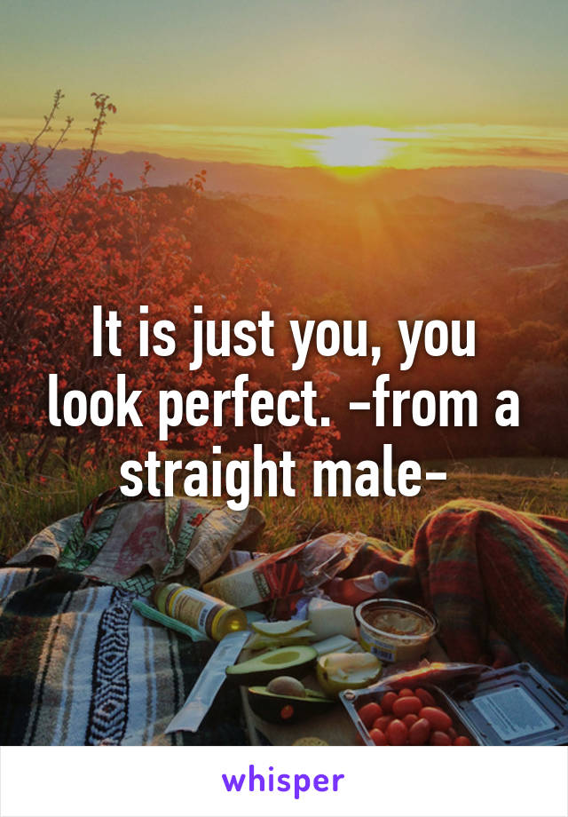 It is just you, you look perfect. -from a straight male-