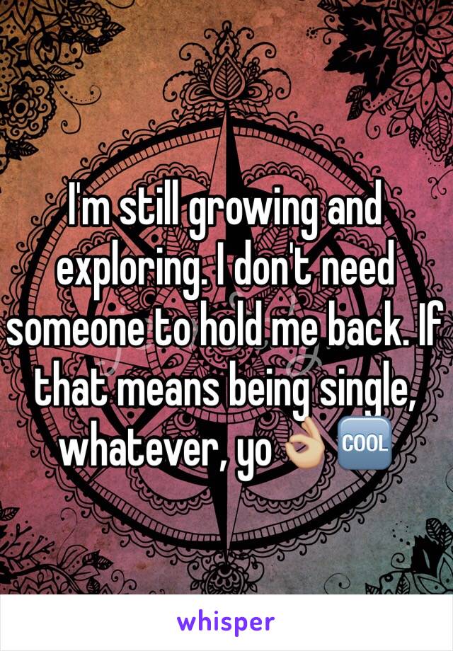 I'm still growing and exploring. I don't need someone to hold me back. If that means being single, whatever, yo👌🏼🆒