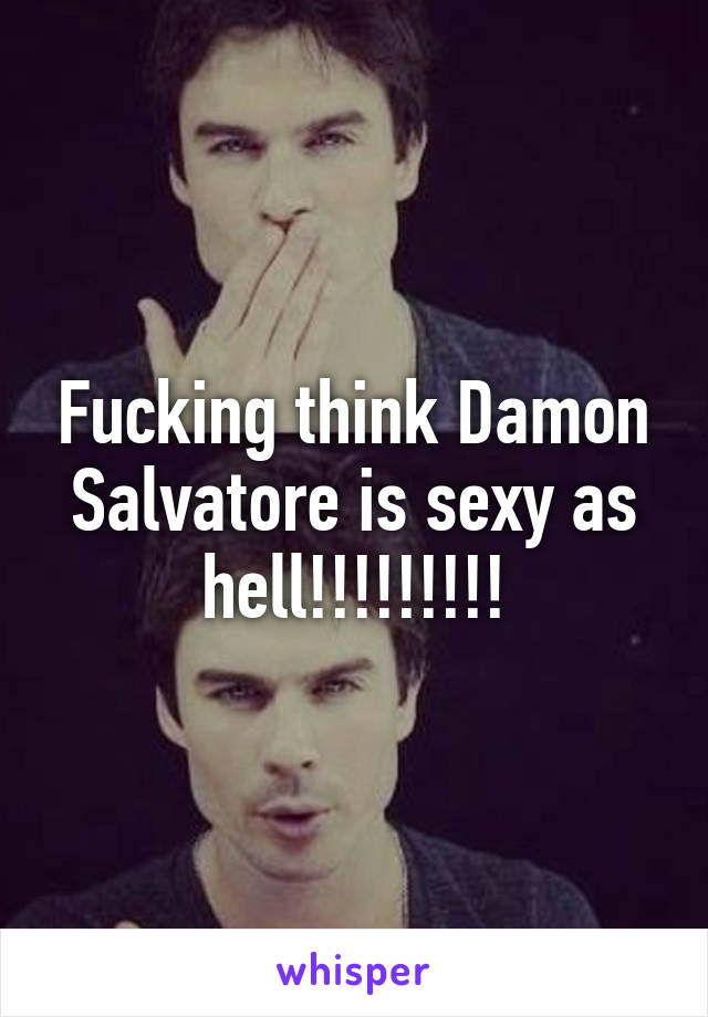 Fucking think Damon Salvatore is sexy as hell!!!!!!!!!