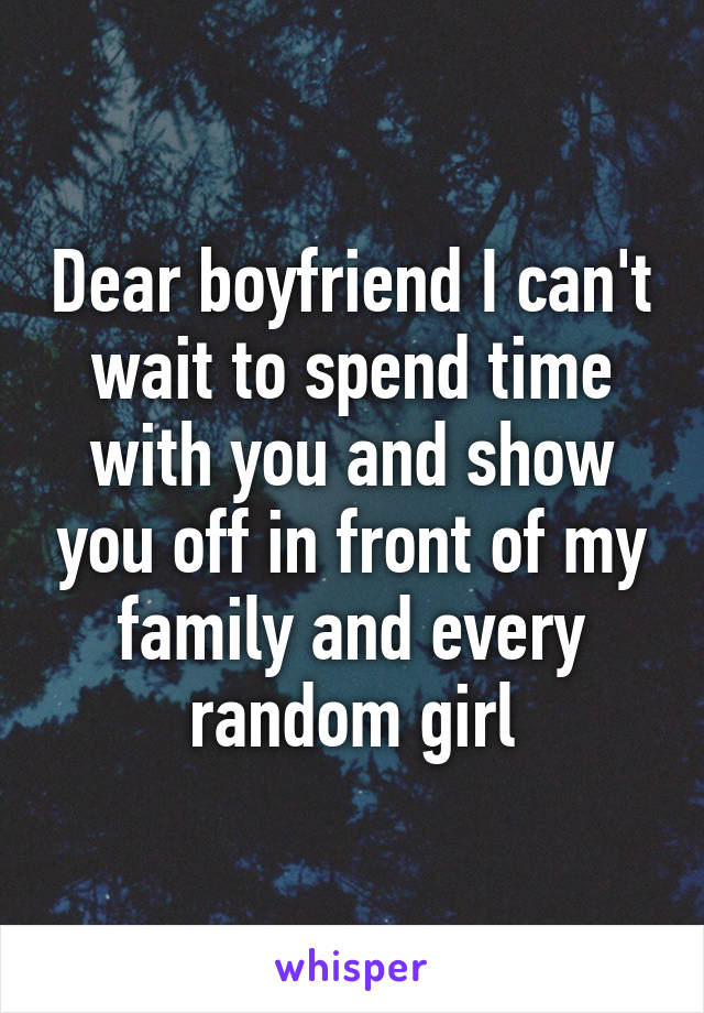 Dear boyfriend I can't wait to spend time with you and show you off in front of my family and every random girl