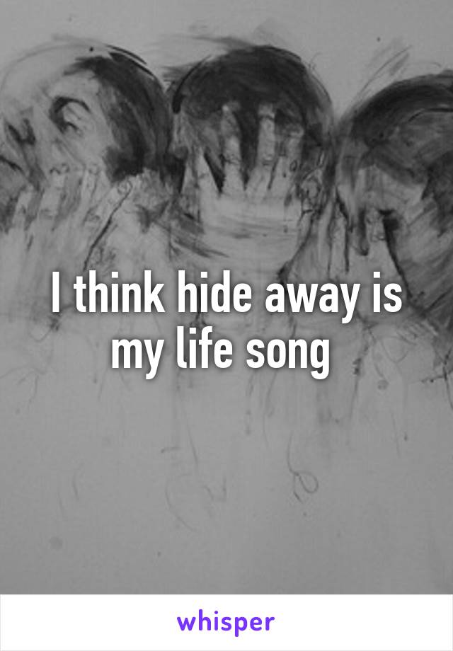 I think hide away is my life song 