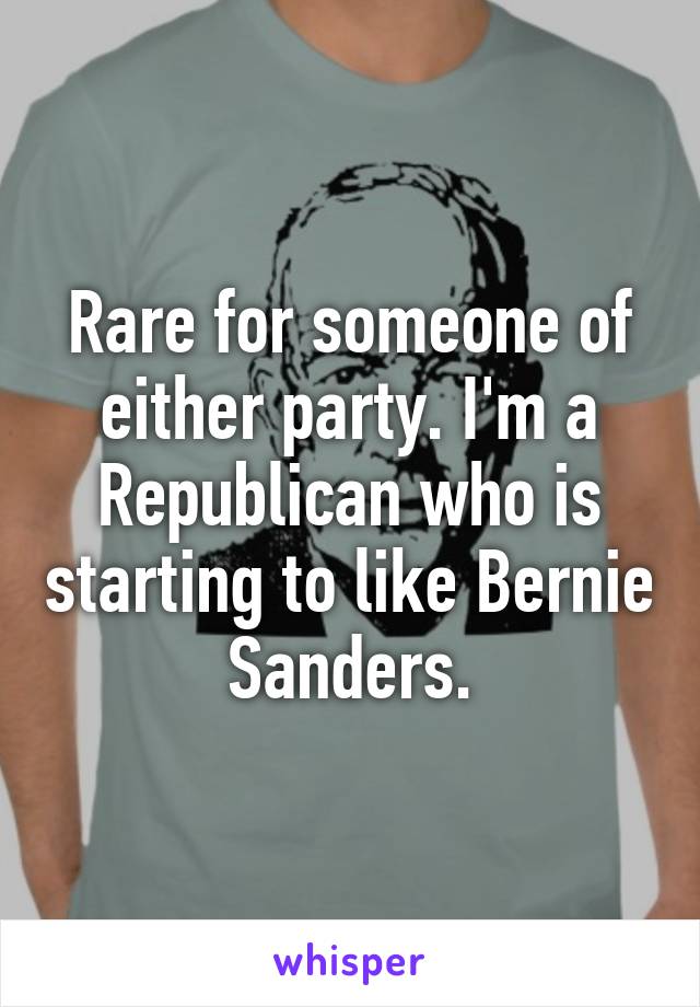 Rare for someone of either party. I'm a Republican who is starting to like Bernie Sanders.