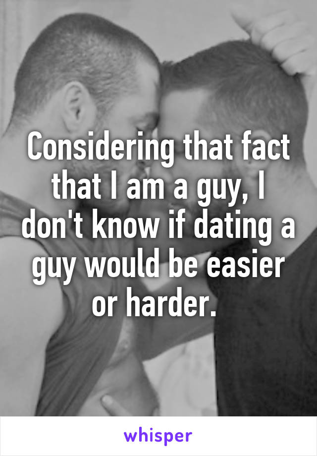 Considering that fact that I am a guy, I don't know if dating a guy would be easier or harder. 